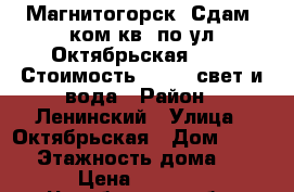 Магнитогорск. Сдам 1ком.кв. по ул.Октябрьская 28/1. Стоимость 5500   свет и вода › Район ­ Ленинский › Улица ­ Октябрьская › Дом ­ 28/1 › Этажность дома ­ 5 › Цена ­ 5 500 - Челябинская обл. Недвижимость » Квартиры аренда   